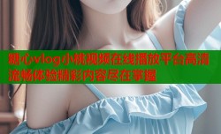 糖心vlog小桃视频在线播放平台高清流畅体验精彩内容尽在掌握