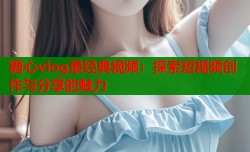 糖心vlog最经典视频：探索短视频创作与分享的魅力