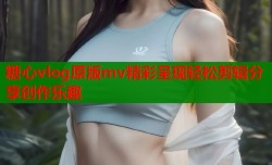 糖心vlog原版mv精彩呈现轻松剪辑分享创作乐趣