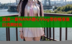 清凉一夏NANA糖心Vlog带你畅享夏日清爽时光