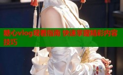 糖心vlog观看指南 快速掌握精彩内容技巧