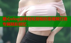 糖心vlog软件轻松剪辑创意视频打造专属精彩回忆