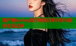 国产糖心vlog理万姬的日常分享与精彩生活记录