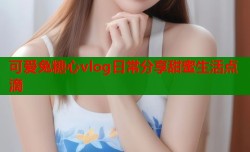 可爱兔糖心vlog日常分享甜蜜生活点滴