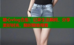 糖心vlog合集：记录生活瞬间，分享美好时光，随时随地观看