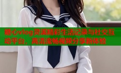 糖心vlog灵溪精彩生活记录与社交互动平台，高清流畅视频分享新体验