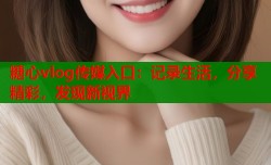 糖心vlog传媒入口：记录生活，分享精彩，发现新视界