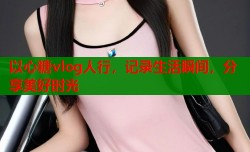 以心糖vlog人行，记录生活瞬间，分享美好时光