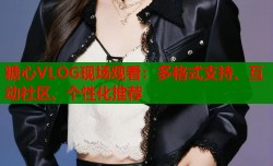 糖心VLOG现场观看：多格式支持、互动社区、个性化推荐