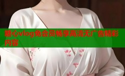 糖心vlog免会员畅享高清无广告精彩内容