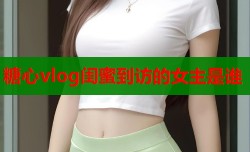 糖心vlog闺蜜到访的女主是谁