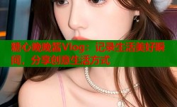 糖心晚晚酱Vlog：记录生活美好瞬间，分享创意生活方式