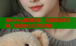 糖心vlog假装醉酒，直播间互动无限，短视频社区尽在掌握