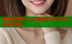 娜娜姐姐糖心vlog温暖日常分享与生活美学探索