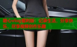 糖心vlog福利版：记录生活，分享快乐，尽享视频创作乐趣