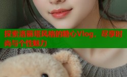 探索洛丽塔风格的糖心Vlog，尽享时尚与个性魅力