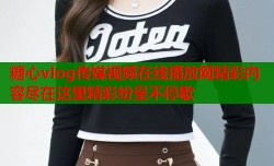 糖心vlog传媒视频在线播放网精彩内容尽在这里精彩纷呈不停歇