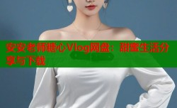 安安老师糖心Vlog网盘：甜蜜生活分享与下载