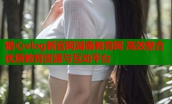 糖心vlog新官网湖南教育网 高效整合优质教育资源与互动平台