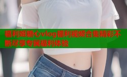 福利姬糖心vlog福利视频合集精彩不断尽享专属福利体验