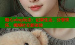 糖心vlog玩法：记录生活，分享快乐，视频社交新体验