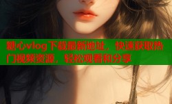 糖心vlog下载最新地址，快速获取热门视频资源，轻松观看和分享