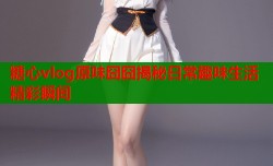 糖心vlog原味囧囧揭秘日常趣味生活精彩瞬间