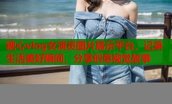 糖心vlog女演员图片展示平台，记录生活美好瞬间，分享创意视觉故事