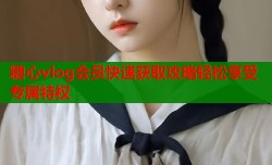 糖心vlog会员快速获取攻略轻松享受专属特权