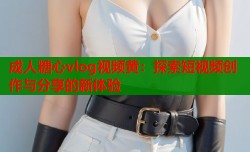 成人糖心vlog视频黄：探索短视频创作与分享的新体验