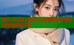 糖心vlog成人版本ios高清私密内容随时观看体验升级