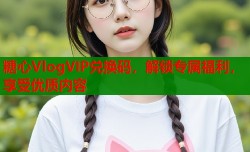 糖心VlogVIP兑换码，解锁专属福利，享受优质内容