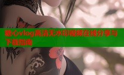 糖心vlog高清无水印视频在线分享与下载指南