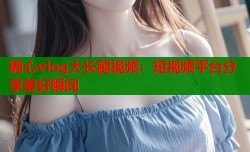 糖心vlog大长腿视频：短视频平台分享美好瞬间