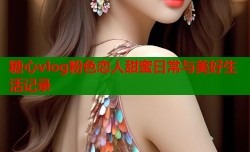 糖心vlog粉色恋人甜蜜日常与美好生活记录