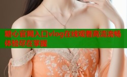 糖心官网入口vlog在线观看高清流畅体验尽在掌握