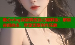 糖心vlog深夜释放自己破解版：解锁夜间自由，尽享无限创作乐趣