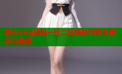 糖心vlog精品一区二区精彩内容全解析与推荐