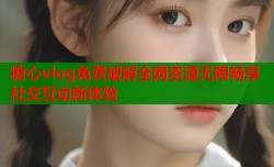 糖心vlog免费破解全网资源无限畅享社交互动新体验