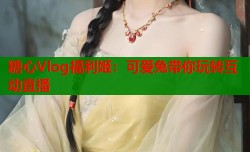 糖心Vlog福利姬：可爱兔带你玩转互动直播