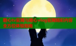 糖心tv官网与糖心vlog官网精彩内容全方位体验指南