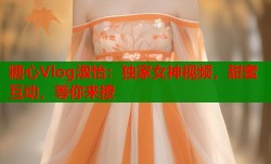 糖心Vlog淑怡：独家女神视频，甜蜜互动，等你来撩