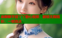 麻酥酥芋圆丫丫糖心视频：解锁无限精彩，一键直达