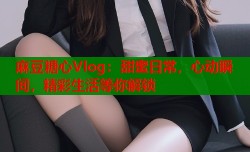 麻豆糖心Vlog：甜蜜日常，心动瞬间，精彩生活等你解锁