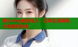 糖心vlog粉色佳人：记录生活瞬间，分享美好时光