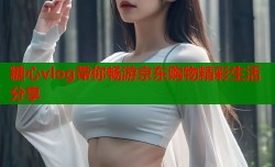 糖心vlog带你畅游京东购物精彩生活分享