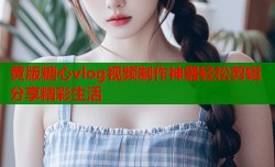 黄版糖心vlog视频制作神器轻松剪辑分享精彩生活