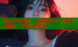 糖心vlog官网：失落者寄语，记录生活瞬间，分享心灵旅程