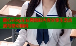 糖心vlog左右网精彩内容分享生活点滴与感动瞬间