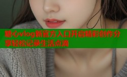 糖心vlog新官方入口开启精彩创作分享轻松记录生活点滴